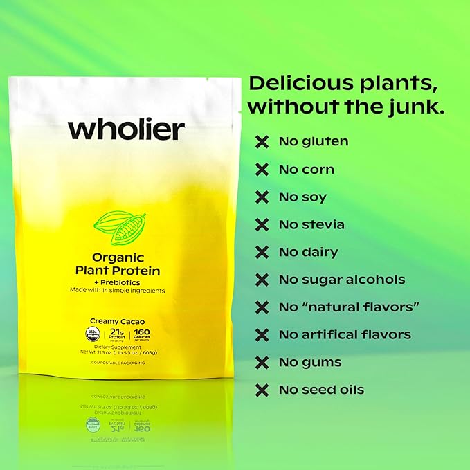 wholier Organic Plant Protein + Prebiotics. 21g of Vegan Protein. 5g of Fiber. Psyllium Husk + Green Banana for Digestion. No Natural Flavors, Gums or Fillers. Vanilla Bean